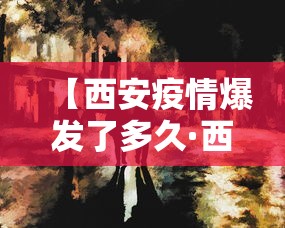 【西安疫情爆发了多久·西安这次疫情大概多久能恢复正常】