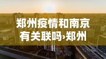 郑州疫情和南京有关联吗›郑州疫情跟南京有关吗