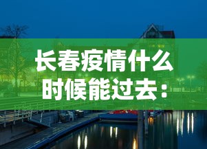 长春疫情什么时候能过去:长春疫情何时结束 长春疫情什么时候能过去:长春疫情何时结束