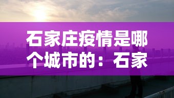 石家庄疫情是哪个城市的：石家庄疫情叫什么城区