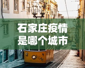 石家庄疫情是哪个城市的：石家庄疫情叫什么城区