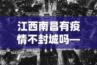 江西南昌有疫情不封城吗—（江西南昌有疫情不封城吗现在）