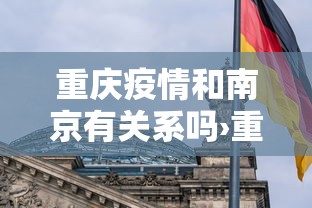 重庆疫情和南京有关系吗›重庆疫情和南京有关系吗现在