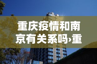 重庆疫情和南京有关系吗›重庆疫情和南京有关系吗现在