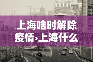上海啥时解除疫情›上海什么时候解除