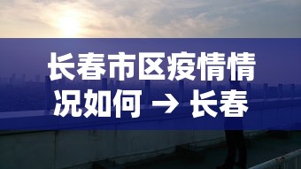 长春市区疫情情况如何 → 长春市疫情情况怎么样