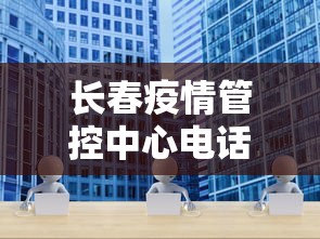 长春疫情管控中心电话 → 长春疫情防控指挥中心电话