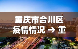重庆市合川区疫情情况 → 重庆市合川区疫情风险等级