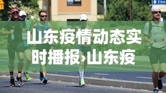山东疫情动态实时播报›山东疫情事实动态