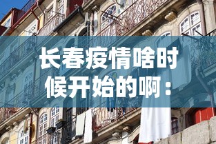 长春疫情啥时候开始的啊：长春疫情什么时间开始的