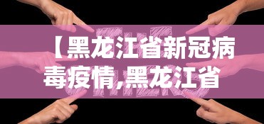 【黑龙江省新冠病毒疫情,黑龙江省新冠疫情报告】