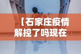 【石家庄疫情解控了吗现在,石家庄疫情最新消息能解封吗】