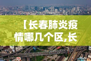 【长春肺炎疫情哪几个区,长春肺炎最新】