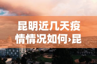 昆明近几天疫情情况如何›昆明最近情况