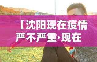 【沈阳现在疫情严不严重·现在沈阳市疫情严重吗】