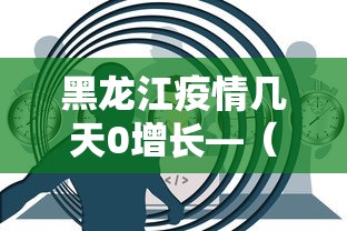 黑龙江疫情几天0增长—（黑龙江疫情几天了）
