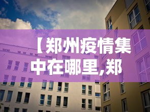 【郑州疫情集中在哪里,郑州那边疫情】