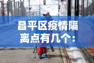 昌平区疫情隔离点有几个：北京昌平隔离区