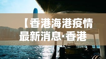 【香港海港疫情最新消息·香港海关疫情最新情况】