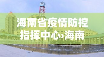 海南省疫情防控指挥中心›海南省防疫工作指挥部