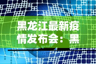 黑龙江最新疫情发布会：黑龙江疫情最新情况发布会