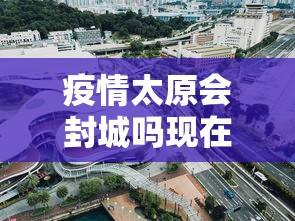 疫情太原会封城吗现在—（太原要封城吗明天）