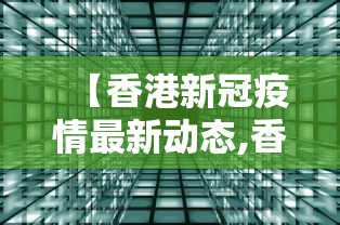 【香港新冠疫情最新动态,香港新冠肺炎最新动态】