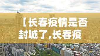 【长春疫情是否封城了,长春疫情是否封城了呢】