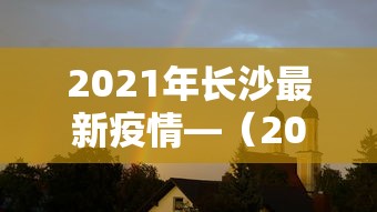 2021年长沙最新疫情—（2021长沙最新疫情政策）