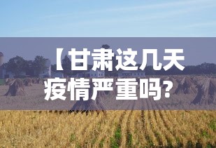 【甘肃这几天疫情严重吗?,甘肃这几天疫情严重吗现在】