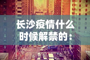 长沙疫情什么时候解禁的：长沙疫情什么时候解禁的呢