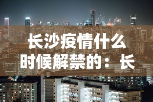 长沙疫情什么时候解禁的：长沙疫情什么时候解禁的呢