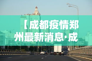 【成都疫情郑州最新消息·成都疫情郑州最新消息新闻】