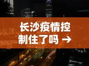 长沙疫情控制住了吗 → 长沙疫情控制住了吗最新消息