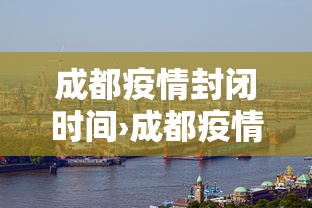 成都疫情封闭时间›成都疫情封路最新消息