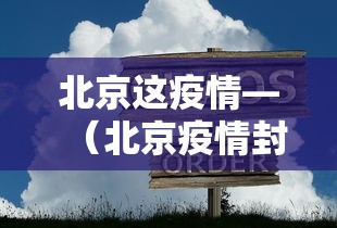 北京这疫情—（北京疫情封控时间）