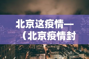 北京这疫情—（北京疫情封控时间）
