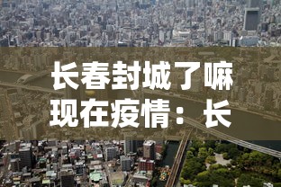 长春封城了嘛现在疫情：长春封城了嘛现在疫情怎么样