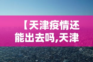 【天津疫情还能出去吗,天津疫情还能出去吗现在】