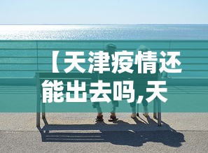【天津疫情还能出去吗,天津疫情还能出去吗现在】