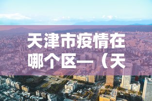 天津市疫情在哪个区—（天津疫情在哪个区?）