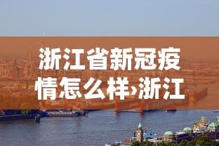 浙江省新冠疫情怎么样›浙江情况新型冠状病毒