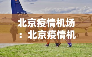 北京疫情机场：北京疫情机场防控电话