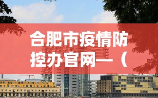 合肥市疫情防控办官网—(合肥市疫情防控指挥部官网) 合肥市疫情防控办官网—(合肥市疫情防控指挥部官网)
