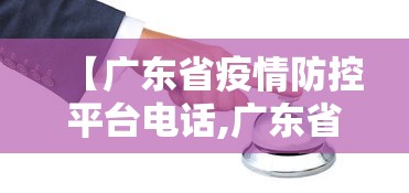 【广东省疫情防控平台电话,广东省疫情防控平台电话号码】 【广东省疫情防控平台电话,广东省疫情防控平台电话号码】