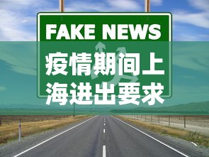 疫情期间上海进出要求—（防疫期间进出上海）