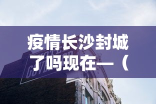 疫情长沙封城了吗现在—（疫情期间长沙封城了吗）
