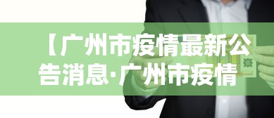 【广州市疫情最新公告消息·广州市疫情政府最新公告】 【广州市疫情最新公告消息·广州市疫情政府最新公告】