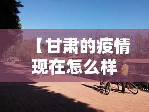 【甘肃的疫情现在怎么样了,甘肃疫情现状】 【甘肃的疫情现在怎么样了,甘肃疫情现状】