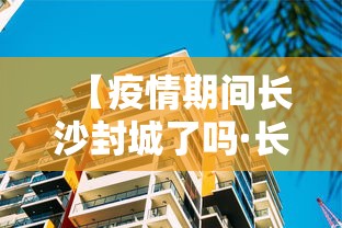 【疫情期间长沙封城了吗·长沙封城了么】 【疫情期间长沙封城了吗·长沙封城了么】